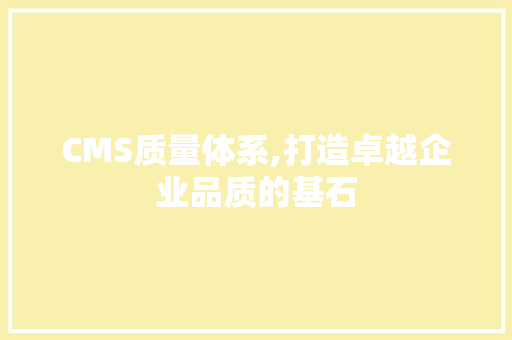 CMS质量体系,打造卓越企业品质的基石