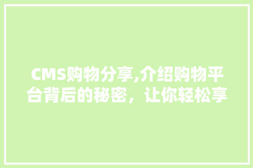 CMS购物分享,介绍购物平台背后的秘密，让你轻松享受购物乐趣