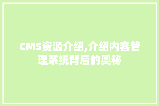 CMS资源介绍,介绍内容管理系统背后的奥秘