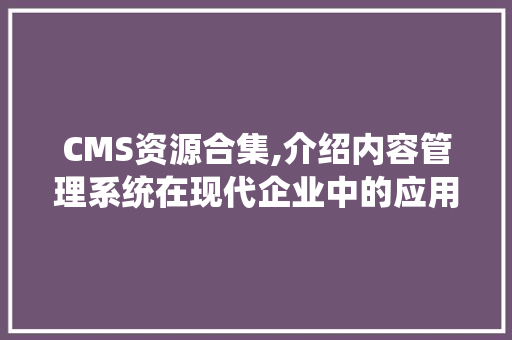 CMS资源合集,介绍内容管理系统在现代企业中的应用与创新 神马SEO