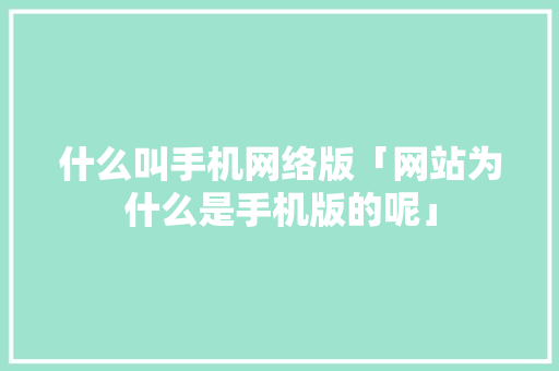 什么叫手机网络版「网站为什么是手机版的呢」 什么叫手机网络版「网站为什么是手机版的呢」 GoogleSEO