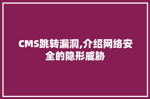 CMS跳转漏洞,介绍网络安全的隐形威胁