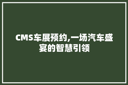 CMS车展预约,一场汽车盛宴的智慧引领 GoogleSEO