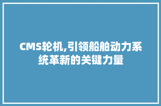 CMS轮机,引领船舶动力系统革新的关键力量