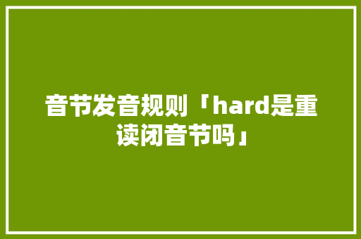 音节发音规则「hard是重读闭音节吗」 音节发音规则「hard是重读闭音节吗」 搜狗SEO
