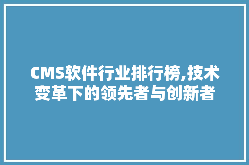 CMS软件行业排行榜,技术变革下的领先者与创新者