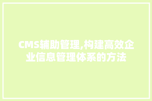 CMS辅助管理,构建高效企业信息管理体系的方法