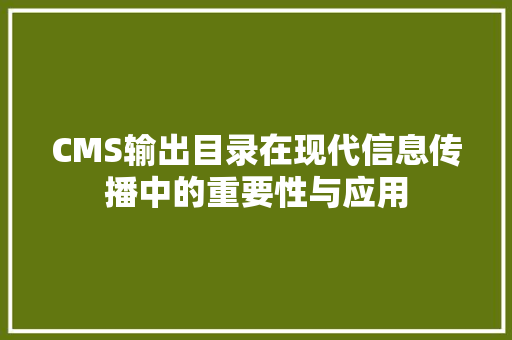 CMS输出目录在现代信息传播中的重要性与应用