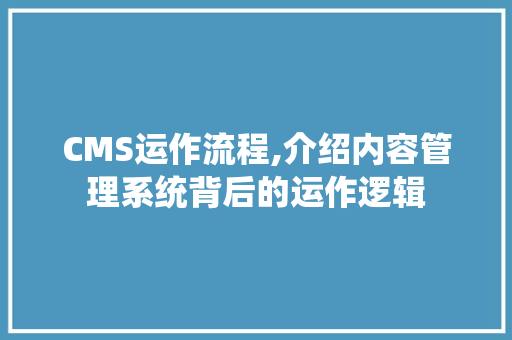 CMS运作流程,介绍内容管理系统背后的运作逻辑