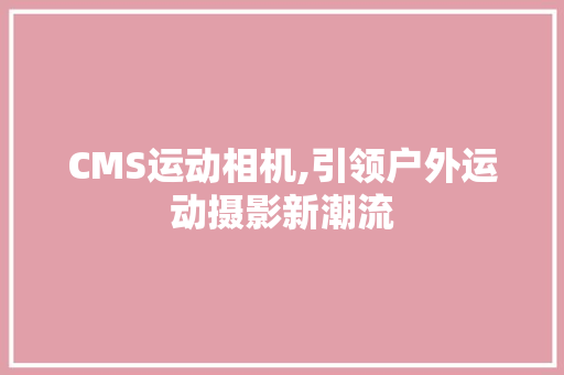 CMS运动相机,引领户外运动摄影新潮流