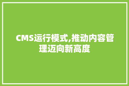 CMS运行模式,推动内容管理迈向新高度
