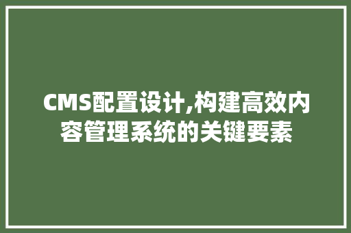 CMS配置设计,构建高效内容管理系统的关键要素