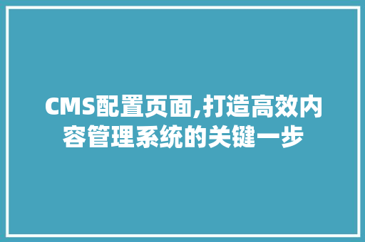 CMS配置页面,打造高效内容管理系统的关键一步