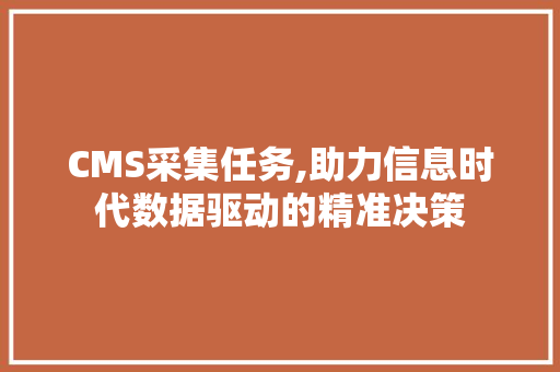 CMS采集任务,助力信息时代数据驱动的精准决策