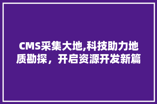 CMS采集大地,科技助力地质勘探，开启资源开发新篇章