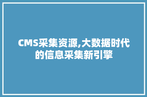 CMS采集资源,大数据时代的信息采集新引擎