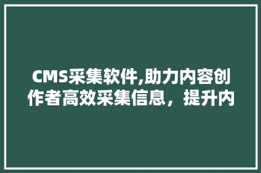 CMS采集软件,助力内容创作者高效采集信息，提升内容质量