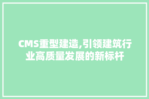 CMS重型建造,引领建筑行业高质量发展的新标杆