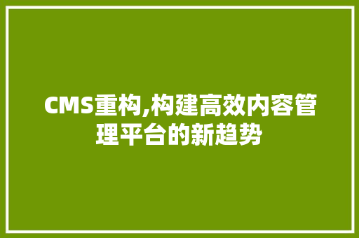 CMS重构,构建高效内容管理平台的新趋势