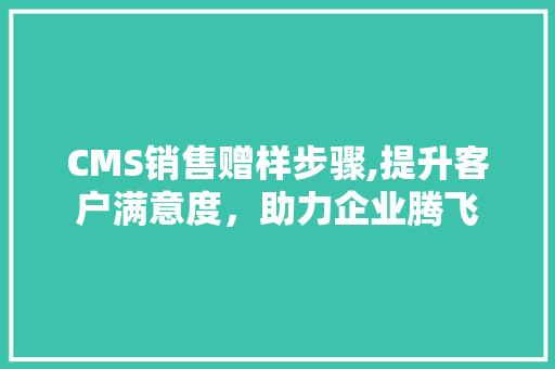 CMS销售赠样步骤,提升客户满意度，助力企业腾飞
