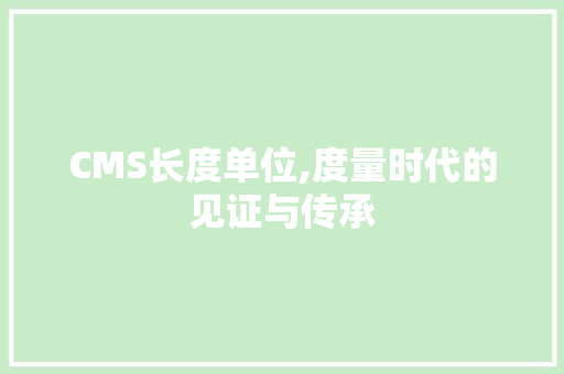 CMS长度单位,度量时代的见证与传承
