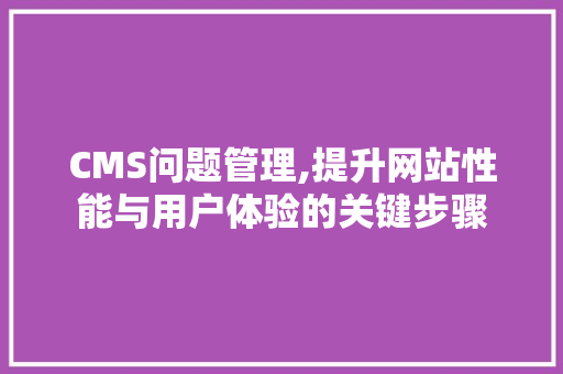 CMS问题管理,提升网站性能与用户体验的关键步骤