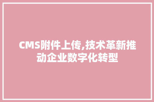CMS附件上传,技术革新推动企业数字化转型