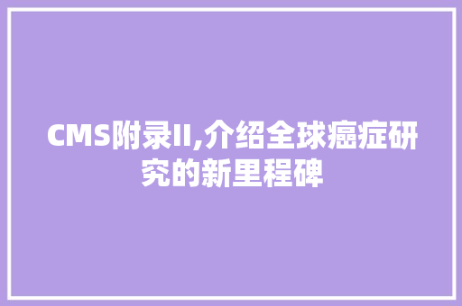 CMS附录II,介绍全球癌症研究的新里程碑