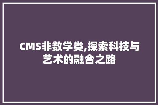 CMS非数学类,探索科技与艺术的融合之路 GoogleSEO