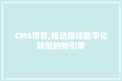 CMS项目,推动媒体数字化转型的新引擎