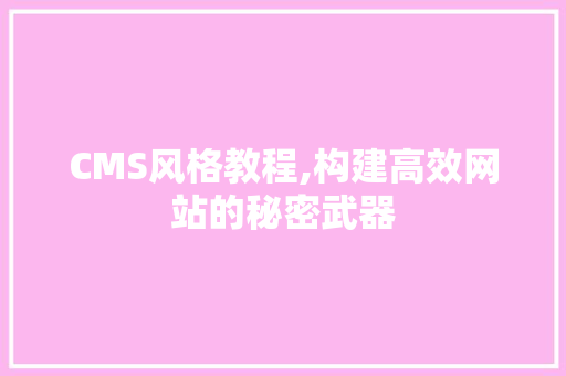 CMS风格教程,构建高效网站的秘密武器