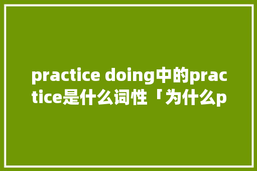 practice doing中的practice是什么词性「为什么practice doing」 practice doing中的practice是什么词性「为什么practice doing」 必应SEO