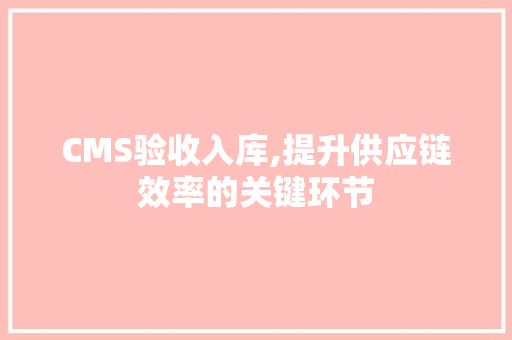 CMS验收入库,提升供应链效率的关键环节