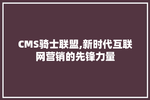 CMS骑士联盟,新时代互联网营销的先锋力量