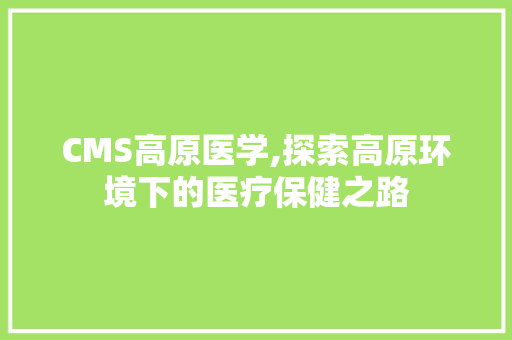 CMS高原医学,探索高原环境下的医疗保健之路 搜狗SEO