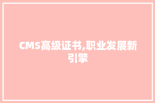 CMS高级证书,职业发展新引擎