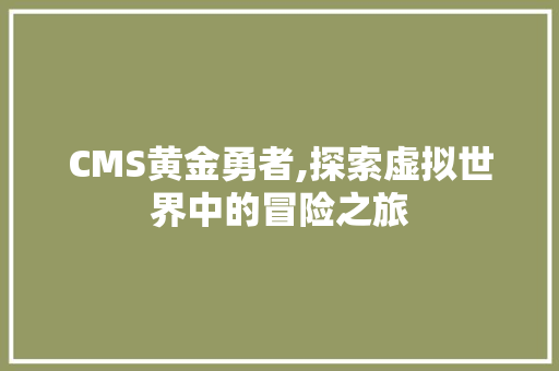 CMS黄金勇者,探索虚拟世界中的冒险之旅 神马SEO