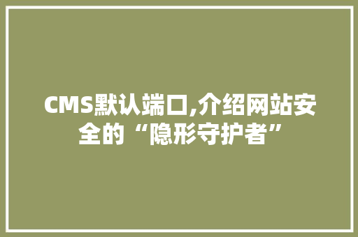 CMS默认端口,介绍网站安全的“隐形守护者”
