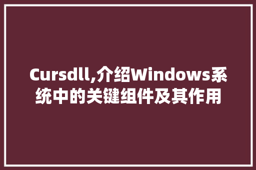 Cursdll,介绍Windows系统中的关键组件及其作用