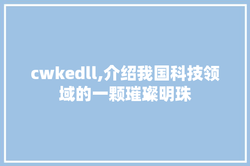 cwkedll,介绍我国科技领域的一颗璀璨明珠
