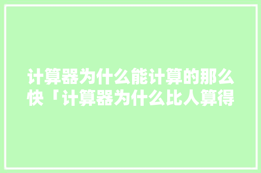 计算器为什么能计算的那么快「计算器为什么比人算得快呢」