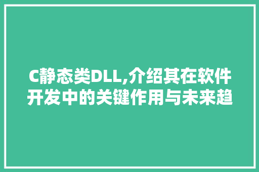 C静态类DLL,介绍其在软件开发中的关键作用与未来趋势