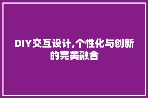 DIY交互设计,个性化与创新的完美融合