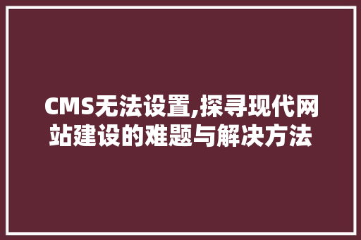 CMS无法设置,探寻现代网站建设的难题与解决方法