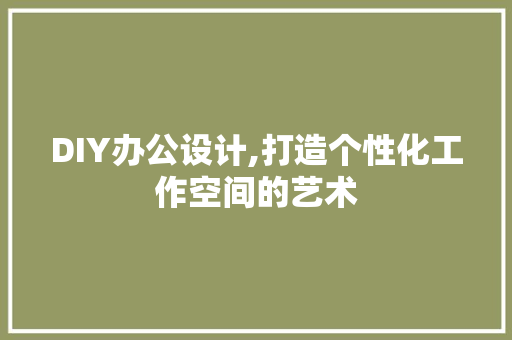 DIY办公设计,打造个性化工作空间的艺术