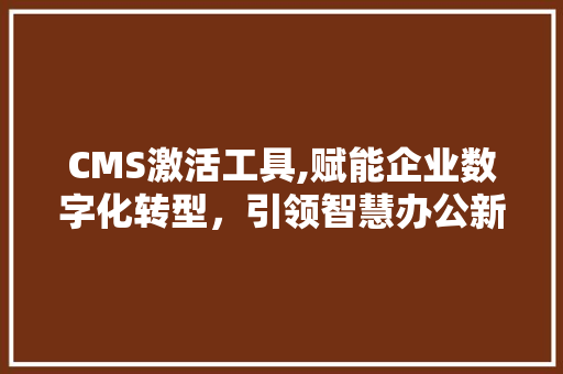 CMS激活工具,赋能企业数字化转型，引领智慧办公新风尚 必应SEO