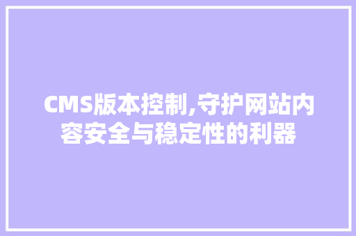 CMS版本控制,守护网站内容安全与稳定性的利器