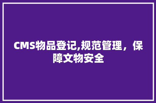 CMS物品登记,规范管理，保障文物安全