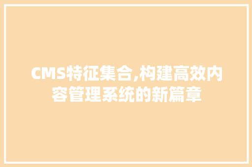 CMS特征集合,构建高效内容管理系统的新篇章