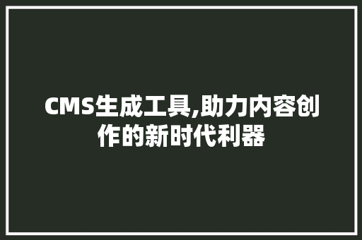 CMS生成工具,助力内容创作的新时代利器